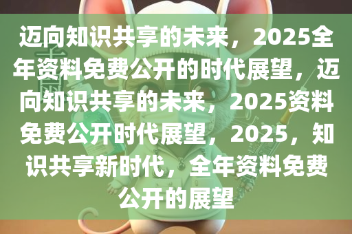 迈向知识共享的未来，2025年正版资料免费大全的亮点与实施策略