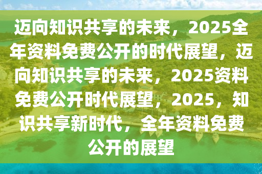 迈向未来的知识共享——探索2025年资料免费大全的释义、解释与落实策略